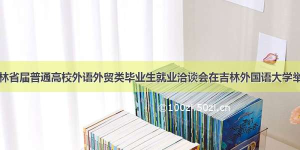 吉林省届普通高校外语外贸类毕业生就业洽谈会在吉林外国语大学举行