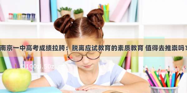 南京一中高考成绩拉胯：脱离应试教育的素质教育 值得去推崇吗？