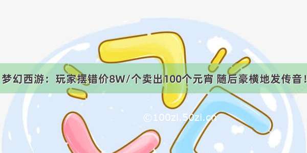 梦幻西游：玩家摆错价8W/个卖出100个元宵 随后豪横地发传音！