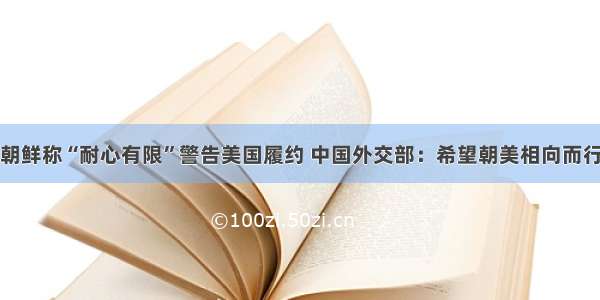 朝鲜称“耐心有限”警告美国履约 中国外交部：希望朝美相向而行