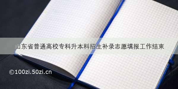 山东省普通高校专科升本科招生补录志愿填报工作结束