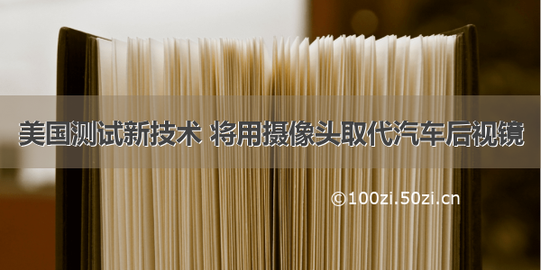 美国测试新技术 将用摄像头取代汽车后视镜