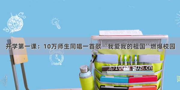 开学第一课：10万师生同唱一首歌 “我爱我的祖国”燃爆校园