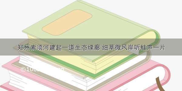 郑州索须河建起一道生态绿廊 细草微风岸听蛙声一片