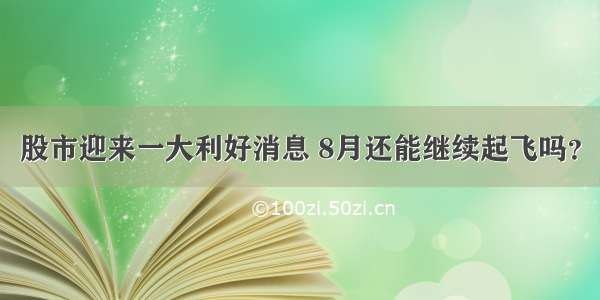 股市迎来一大利好消息 8月还能继续起飞吗？