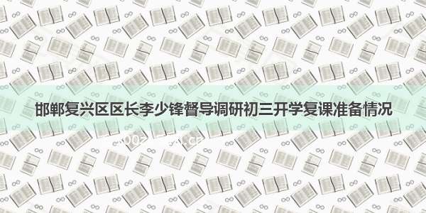 邯郸复兴区区长李少锋督导调研初三开学复课准备情况