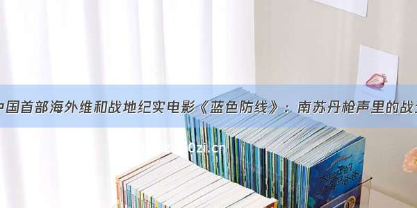 中国首部海外维和战地纪实电影《蓝色防线》：南苏丹枪声里的战士