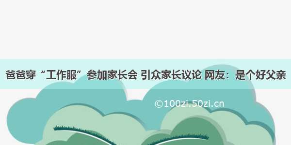 爸爸穿“工作服”参加家长会 引众家长议论 网友：是个好父亲