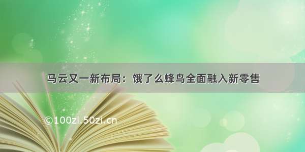 马云又一新布局：饿了么蜂鸟全面融入新零售