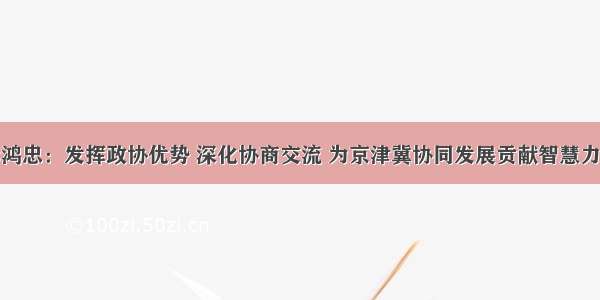 李鸿忠：发挥政协优势 深化协商交流 为京津冀协同发展贡献智慧力量