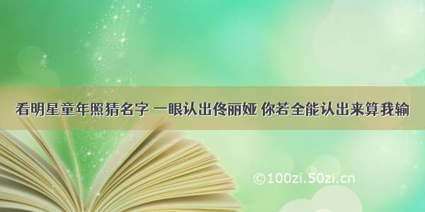 看明星童年照猜名字 一眼认出佟丽娅 你若全能认出来算我输