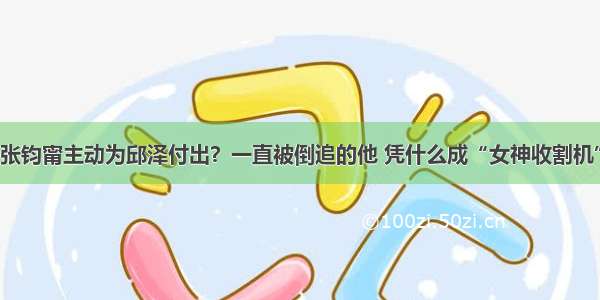 张钧甯主动为邱泽付出？一直被倒追的他 凭什么成“女神收割机”