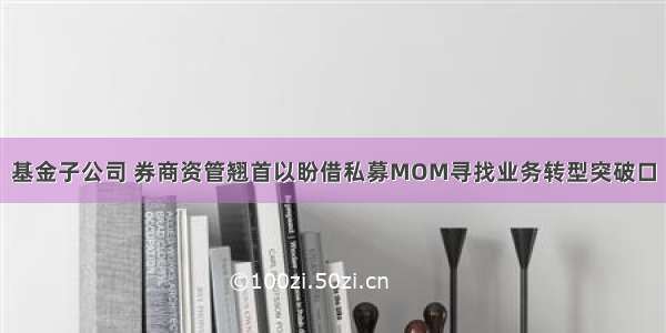 基金子公司 券商资管翘首以盼借私募MOM寻找业务转型突破口