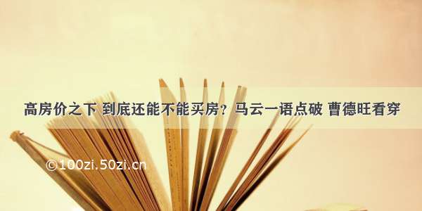 高房价之下 到底还能不能买房？马云一语点破 曹德旺看穿