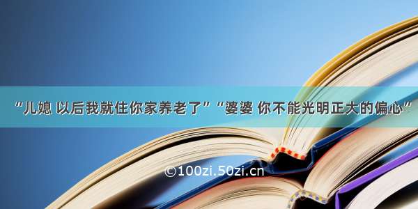 “儿媳 以后我就住你家养老了”“婆婆 你不能光明正大的偏心”