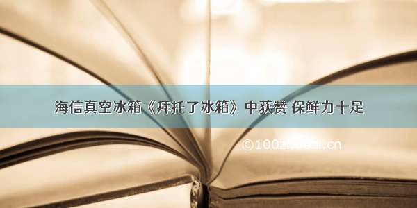 海信真空冰箱《拜托了冰箱》中获赞 保鲜力十足