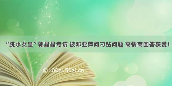 “跳水女皇”郭晶晶专访 被邓亚萍问刁钻问题 高情商回答获赞！