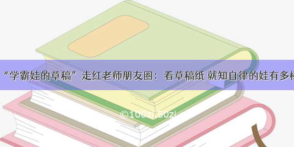 “学霸娃的草稿”走红老师朋友圈：看草稿纸 就知自律的娃有多棒