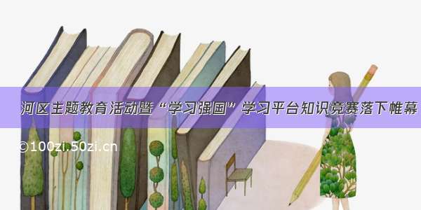 浉河区主题教育活动暨“学习强国”学习平台知识竞赛落下帷幕