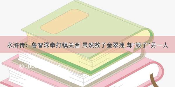 水浒传：鲁智深拳打镇关西 虽然救了金翠莲 却“毁了”另一人