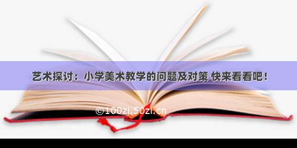 艺术探讨：小学美术教学的问题及对策 快来看看吧！