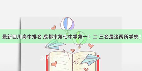 最新四川高中排名 成都市第七中学第一！二 三名是这两所学校！