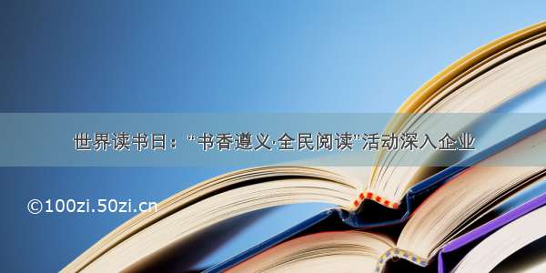 世界读书日：“书香遵义·全民阅读”活动深入企业