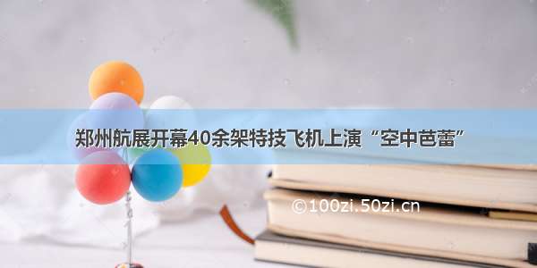 郑州航展开幕40余架特技飞机上演“空中芭蕾”