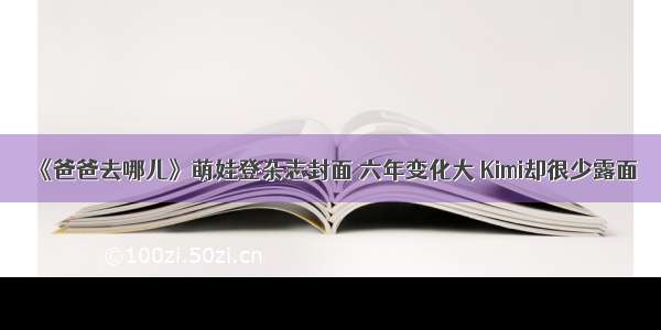 《爸爸去哪儿》萌娃登杂志封面 六年变化大 Kimi却很少露面