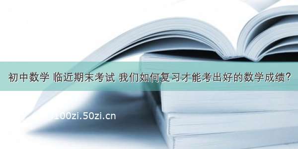 初中数学 临近期末考试 我们如何复习才能考出好的数学成绩？