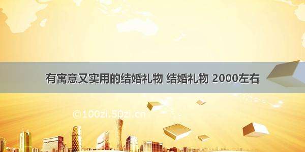 有寓意又实用的结婚礼物 结婚礼物 2000左右