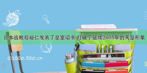 日本战败后裕仁发表了皇室诏书 打破了延续2605年的天皇形象