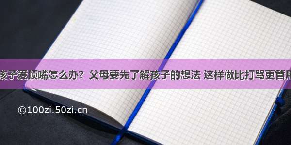 孩子爱顶嘴怎么办？父母要先了解孩子的想法 这样做比打骂更管用