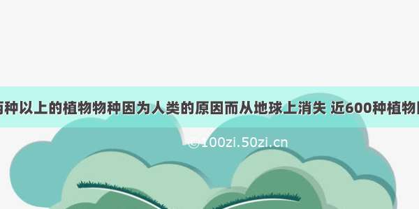 每年有两种以上的植物物种因为人类的原因而从地球上消失 近600种植物因此灭绝