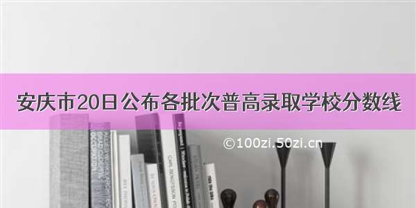 安庆市20日公布各批次普高录取学校分数线