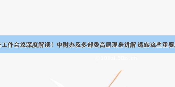 中央经济工作会议深度解读！中财办及多部委高层现身讲解 透露这些重要政策信息