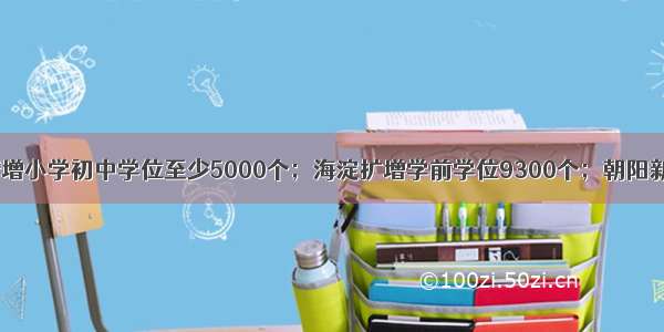 重磅！西城新增小学初中学位至少5000个；海淀扩增学前学位9300个；朝阳新建改扩建4所