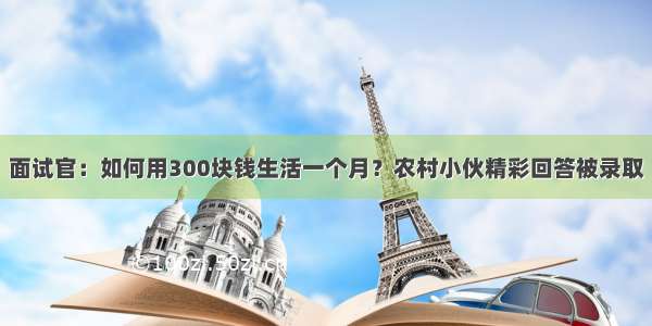 面试官：如何用300块钱生活一个月？农村小伙精彩回答被录取