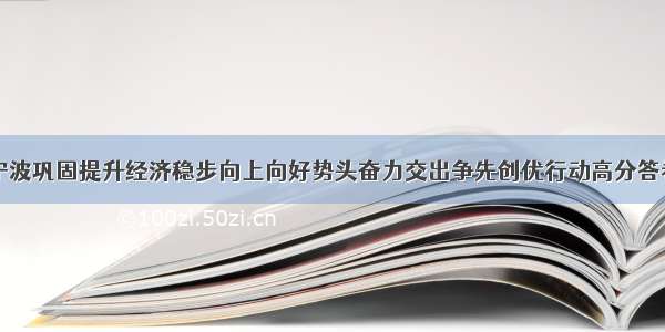 宁波巩固提升经济稳步向上向好势头奋力交出争先创优行动高分答卷