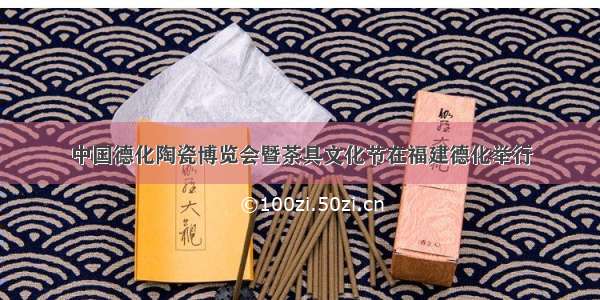 中国德化陶瓷博览会暨茶具文化节在福建德化举行