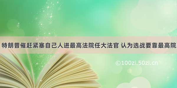 路透：特朗普催赶紧塞自己人进最高法院任大法官 认为选战要靠最高院定胜负