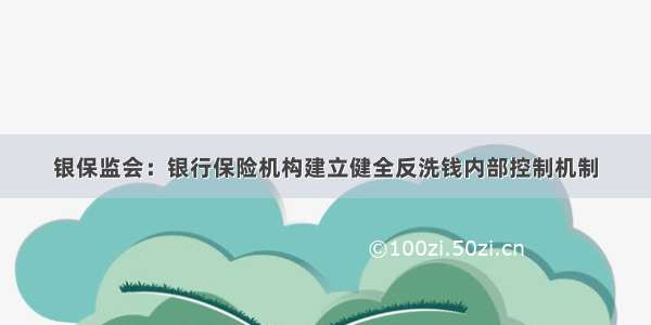 银保监会：银行保险机构建立健全反洗钱内部控制机制