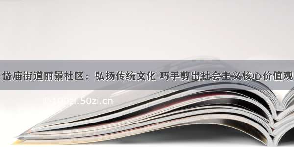 岱庙街道丽景社区：弘扬传统文化 巧手剪出社会主义核心价值观