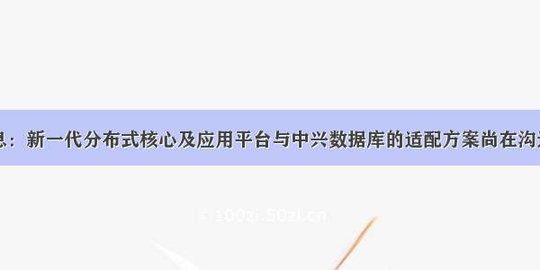 神州信息：新一代分布式核心及应用平台与中兴数据库的适配方案尚在沟通过程中