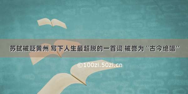 苏轼被贬黄州 写下人生最超脱的一首词 被誉为“古今绝唱”