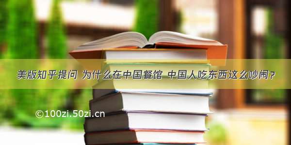 美版知乎提问 为什么在中国餐馆 中国人吃东西这么吵闹？