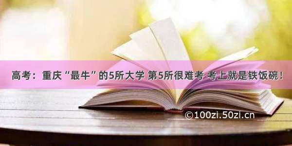 高考：重庆“最牛”的5所大学 第5所很难考 考上就是铁饭碗！