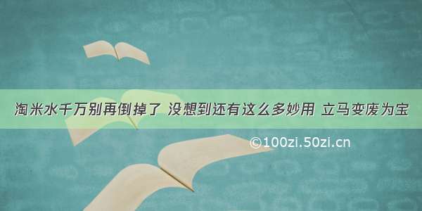 淘米水千万别再倒掉了 没想到还有这么多妙用 立马变废为宝