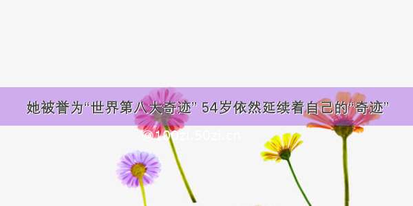 她被誉为“世界第八大奇迹” 54岁依然延续着自己的“奇迹”