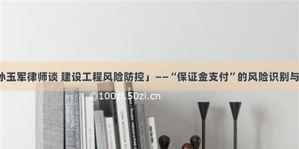 「孙玉军律师谈 建设工程风险防控」——“保证金支付”的风险识别与防范